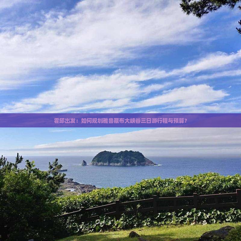 霍邱出发：如何规划雅鲁藏布大峡谷三日游行程与预算？