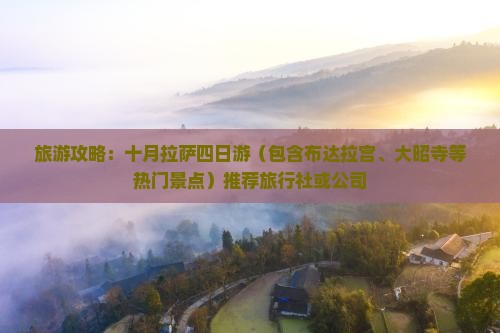 旅游攻略：十月拉萨四日游（包含布达拉宫、大昭寺等热门景点）推荐旅行社或公司