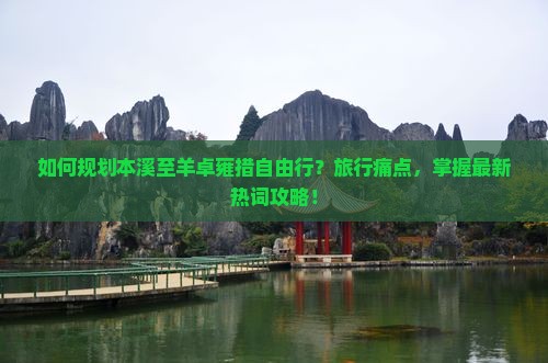 如何规划本溪至羊卓雍措自由行？旅行痛点，掌握最新热词攻略！