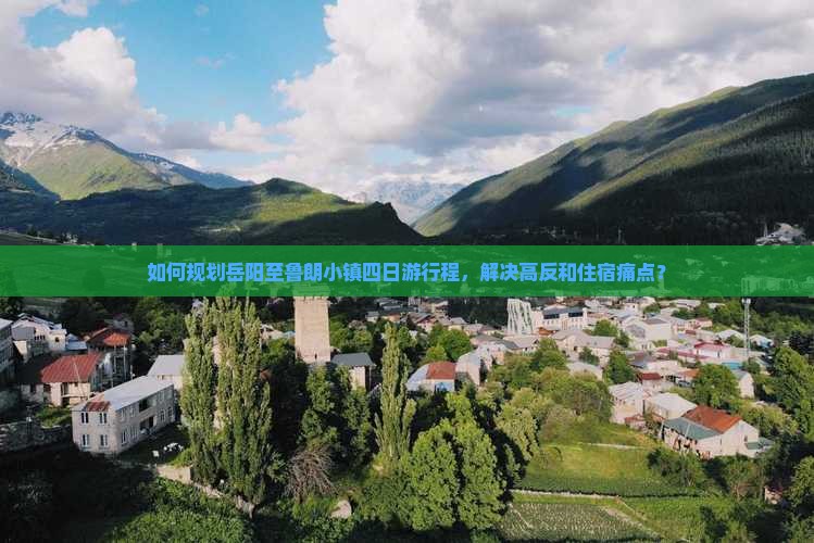 如何规划岳阳至鲁朗小镇四日游行程，解决高反和住宿痛点？