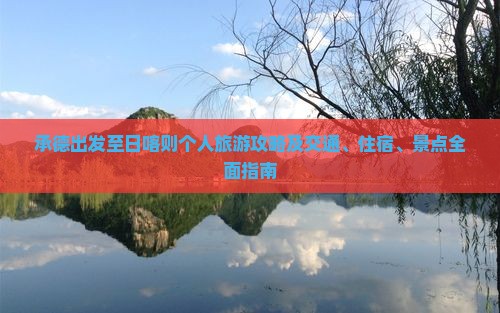 承德出发至日喀则个人旅游攻略及交通、住宿、景点全面指南 承德出发至日喀则个人旅游攻略及交通、住宿、景点全面指南