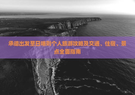 承德出发至日喀则个人旅游攻略及交通、住宿、景点全面指南 承德出发至日喀则个人旅游攻略及交通、住宿、景点全面指南