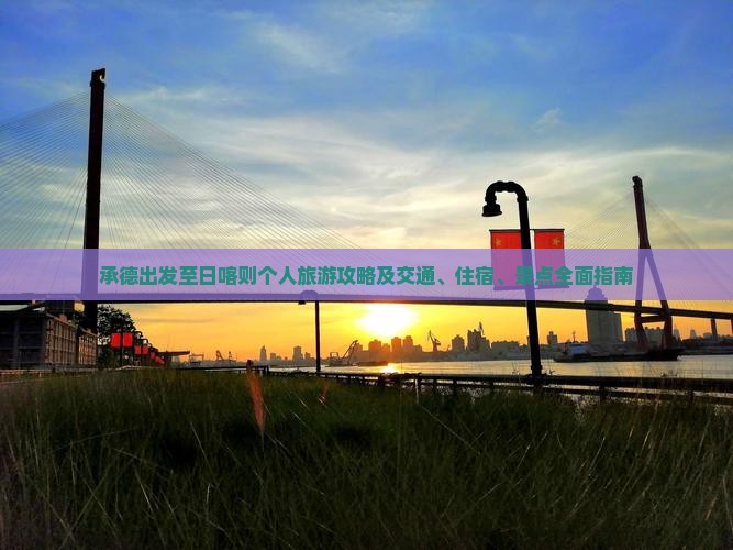 承德出发至日喀则个人旅游攻略及交通、住宿、景点全面指南 承德出发至日喀则个人旅游攻略及交通、住宿、景点全面指南