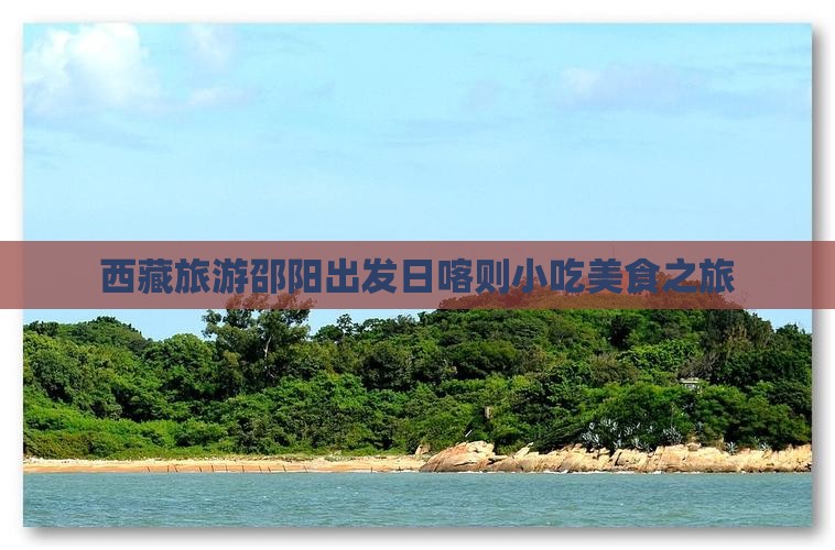 邵阳去西藏日喀则旅游小吃