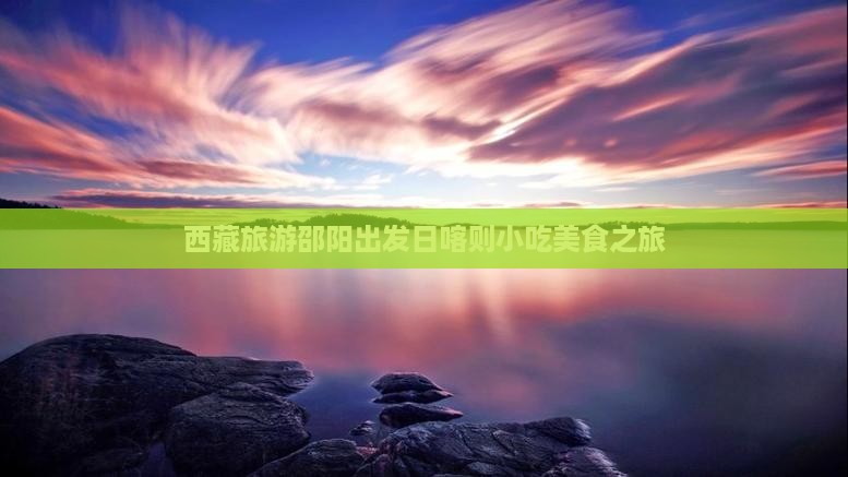 邵阳去西藏日喀则旅游小吃