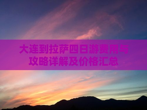 大连到拉萨四日游费用与攻略详解及价格汇总