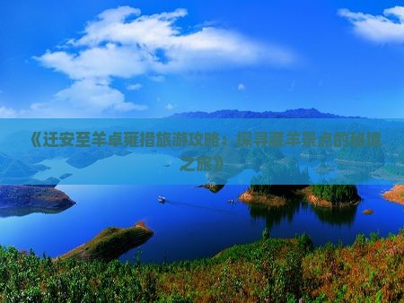 《迁安至羊卓雍措旅游攻略：探寻藏羊景点的秘境之旅》