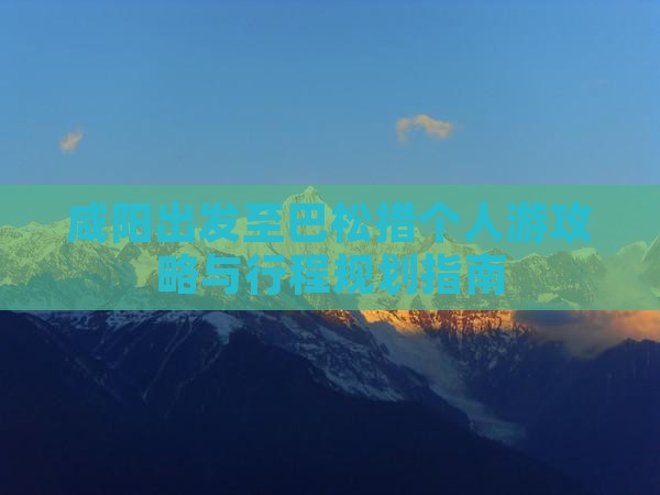 咸阳出发至巴松措个人游攻略与行程规划指南