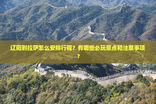 辽阳到拉萨怎么安排行程？有哪些必玩景点和注意事项？