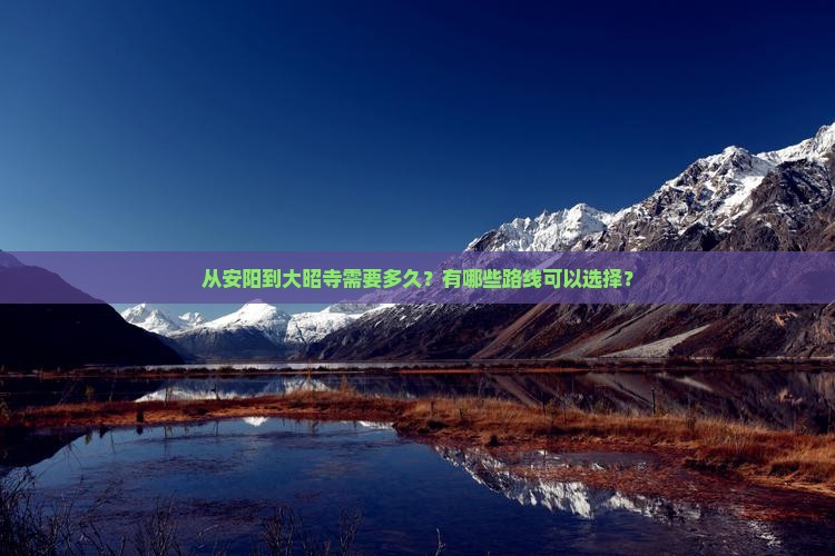 从安阳到大昭寺需要多久？有哪些路线可以选择？