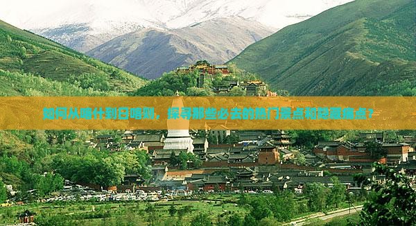如何从喀什到日喀则，探寻那些必去的热门景点和隐藏痛点？