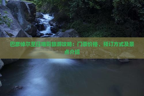 巴彦倬尔至日喀则旅游攻略：门票价格、预订方式及景点介绍