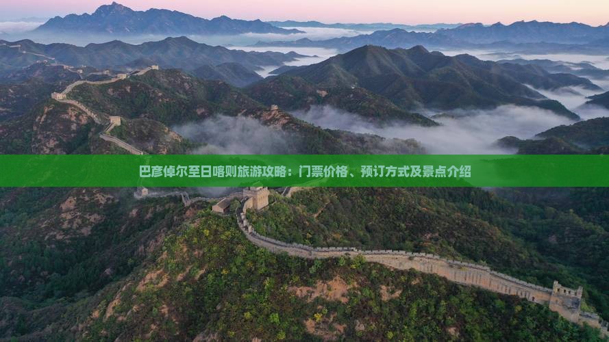 巴彦倬尔至日喀则旅游攻略：门票价格、预订方式及景点介绍