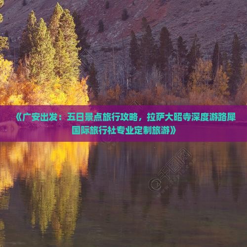 《广安出发：五日景点旅行攻略，拉萨大昭寺深度游路犀国际旅行社专业定制旅游》