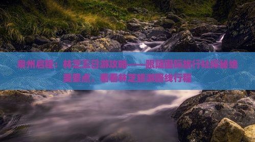 泉州启程：林芝五日游攻略——跟随国际旅行社探秘绝美景点，看看林芝旅游路线行程