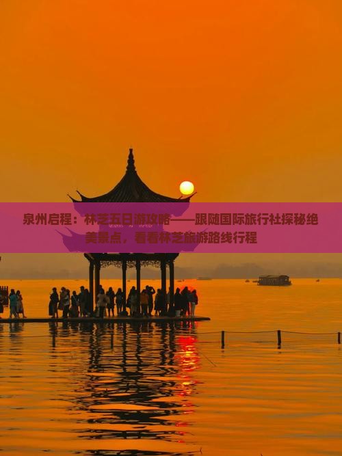 泉州启程：林芝五日游攻略——跟随国际旅行社探秘绝美景点，看看林芝旅游路线行程