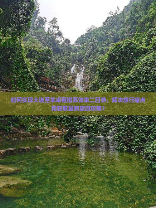 如何实现大连至羊卓雍措高效率二日游，解决旅行痛点和获取最新旅游攻略？