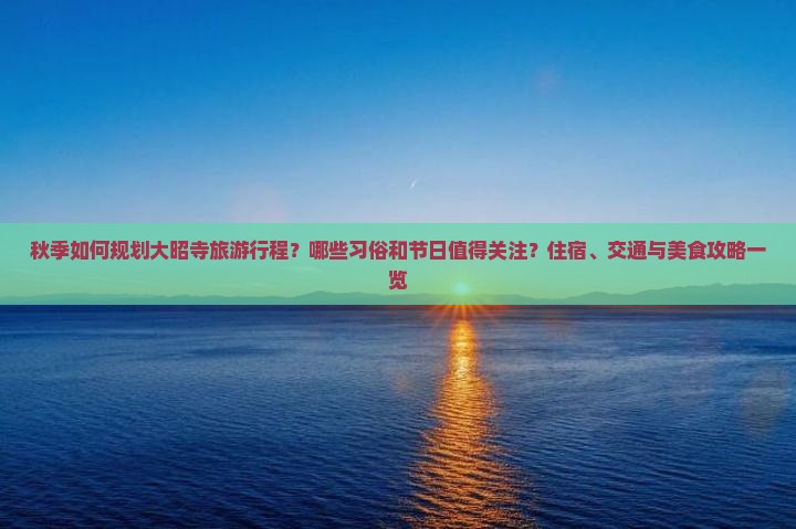 秋季如何规划大昭寺旅游行程？哪些习俗和节日值得关注？住宿、交通与美食攻略一览