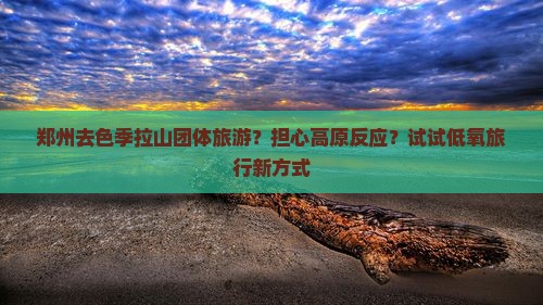 郑州去色季拉山团体旅游？担心高原反应？试试低氧旅行新方式