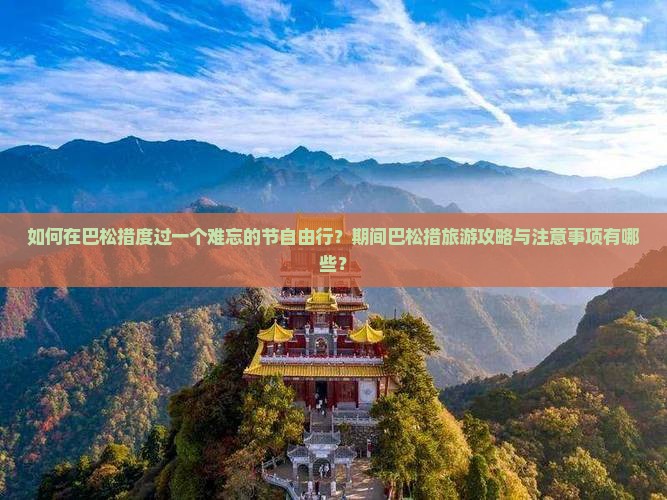 如何在巴松措度过一个难忘的节自由行？期间巴松措旅游攻略与注意事项有哪些？