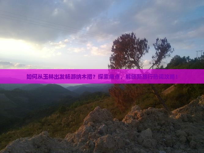 如何从玉林出发畅游纳木措？探索痛点，解锁新旅行热词攻略！