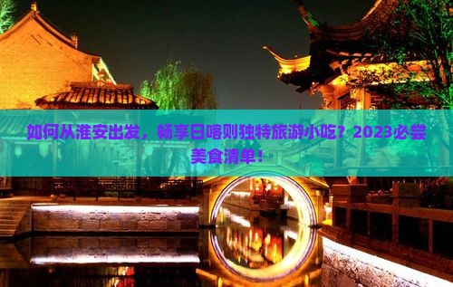如何从淮安出发，畅享日喀则独特旅游小吃？2023必尝美食清单！