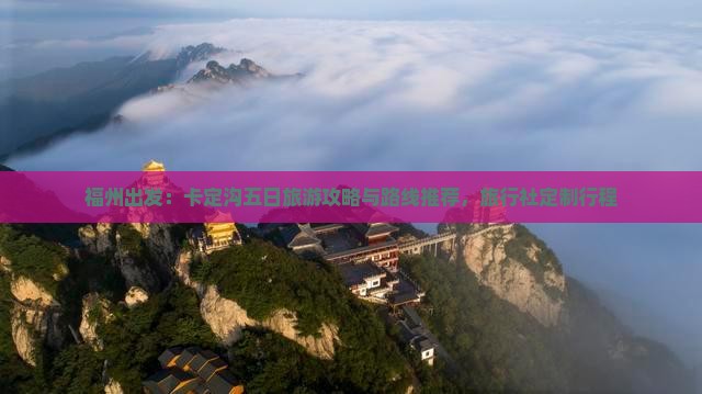 福州出发：卡定沟五日旅游攻略与路线推荐，旅行社定制行程