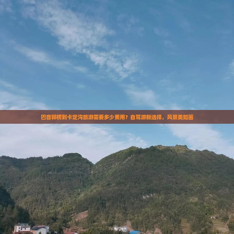 巴音郭楞到卡定沟旅游需要多少费用？自驾游新选择，风景美如画