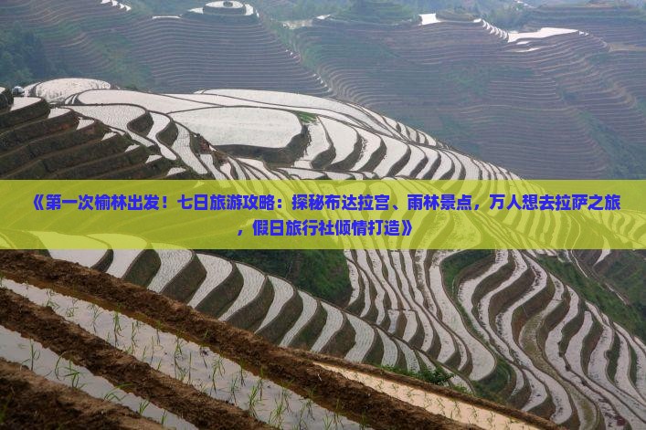 《第一次榆林出发！七日旅游攻略：探秘布达拉宫、雨林景点，万人想去拉萨之旅，假日旅行社倾情打造》