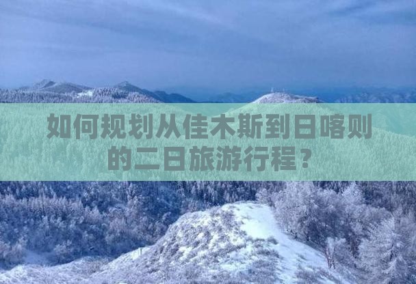 如何规划从佳木斯到日喀则的二日旅游行程？
