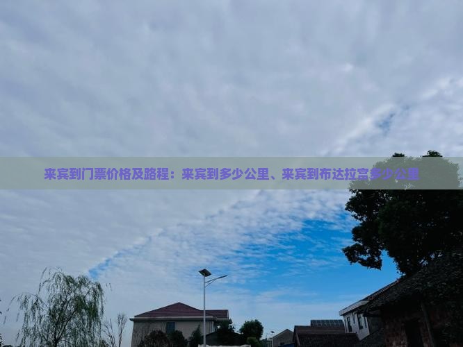 来宾到门票价格及路程：来宾到多少公里、来宾到布达拉宫多少公里