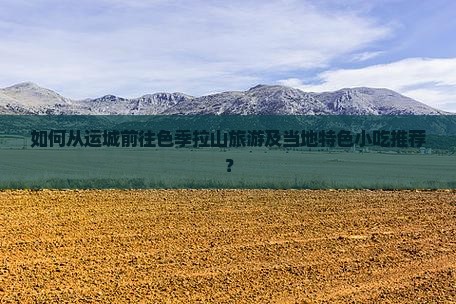 如何从运城前往色季拉山旅游及当地特色小吃推荐？