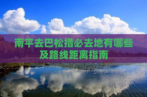 南平去巴松措必去地有哪些及路线距离指南