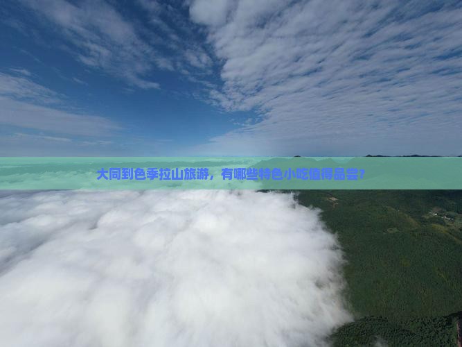 大同到色季拉山旅游，有哪些特色小吃值得品尝？