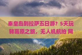 秦皇岛到拉萨五日游？5天玩转高原之旅，无人机航拍+网红打卡地