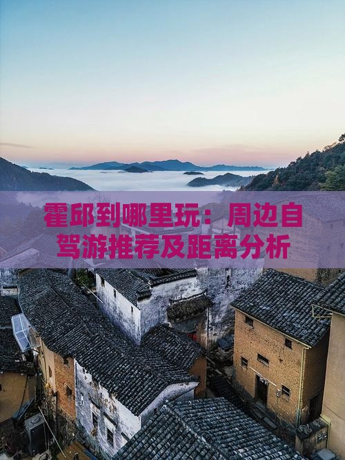 霍邱到哪里玩：周边自驾游推荐及距离分析