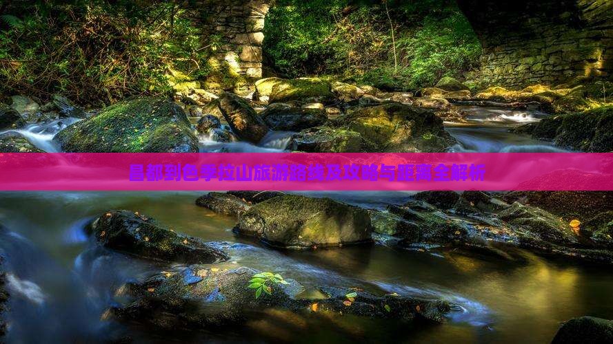 昌都到色季拉山旅游路线及攻略与距离全解析