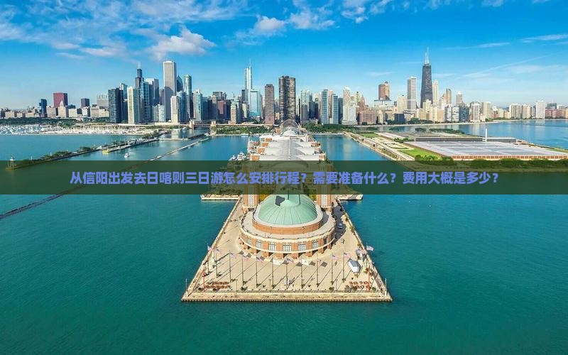 从信阳出发去日喀则三日游怎么安排行程？需要准备什么？费用大概是多少？