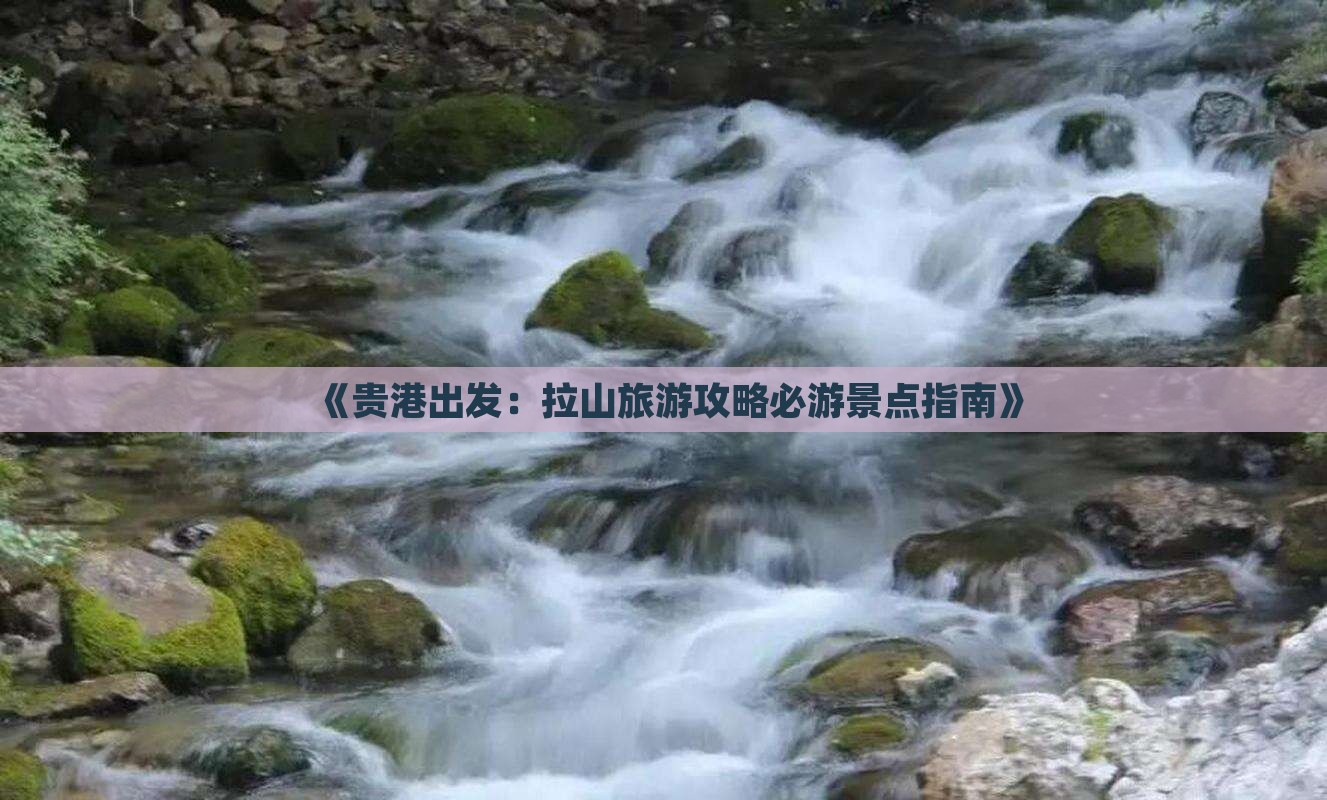 《贵港出发：拉山旅游攻略必游景点指南》