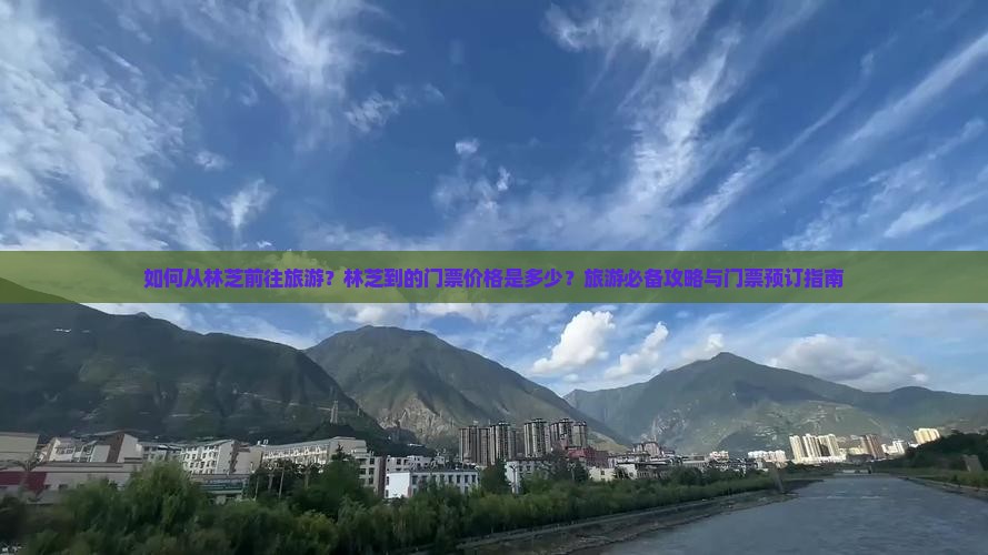 如何从林芝前往旅游？林芝到的门票价格是多少？旅游必备攻略与门票预订指南