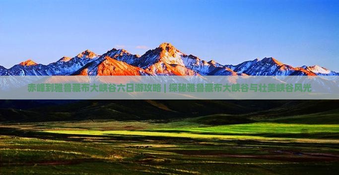 赤峰到雅鲁藏布大峡谷六日游攻略 | 探秘雅鲁藏布大峡谷与壮美峡谷风光