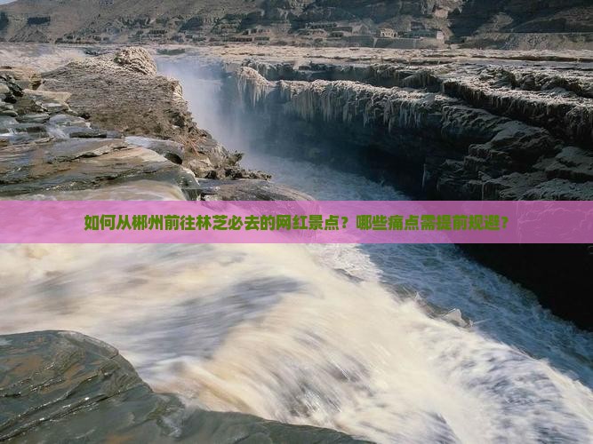 如何从郴州前往林芝必去的网红景点？哪些痛点需提前规避？