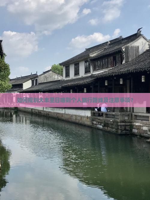 如何规划大丰至日喀则个人旅行路线及注意事项？