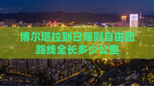 博尔塔拉到日喀则自由团路线全长多少公里