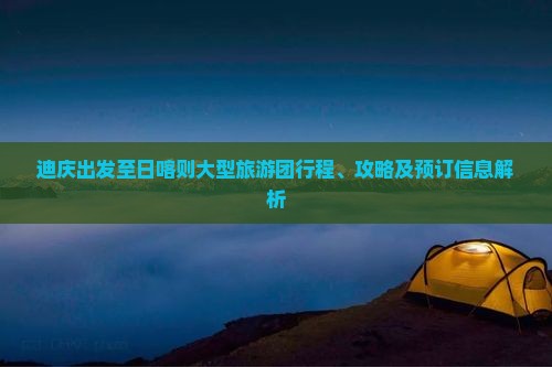 迪庆出发至日喀则大型旅游团行程、攻略及预订信息解析