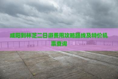 咸阳到林芝二日游费用攻略路线及特价机票查询