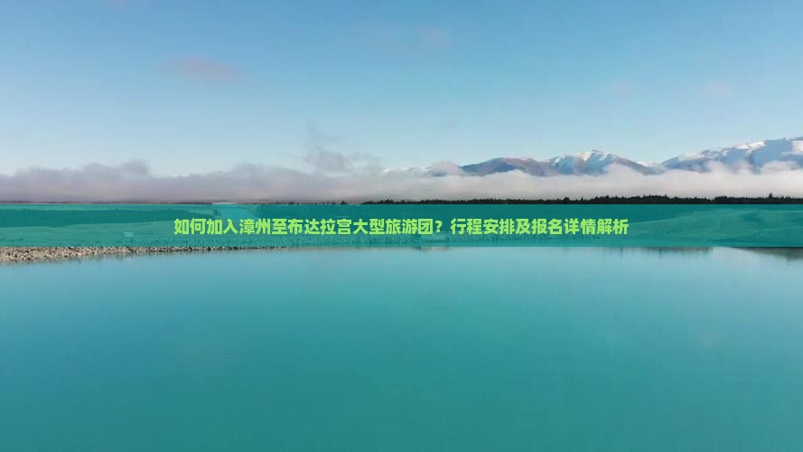 如何加入漳州至布达拉宫大型旅游团？行程安排及报名详情解析