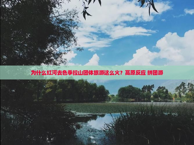 为什么红河去色季拉山团体旅游这么火？高原反应+拼团游
