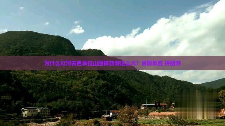 为什么红河去色季拉山团体旅游这么火？高原反应+拼团游