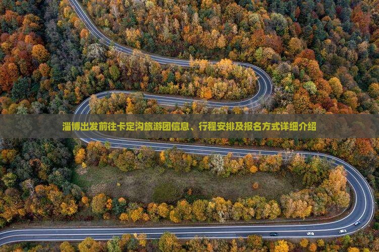 淄博出发前往卡定沟旅游团信息、行程安排及报名方式详细介绍
